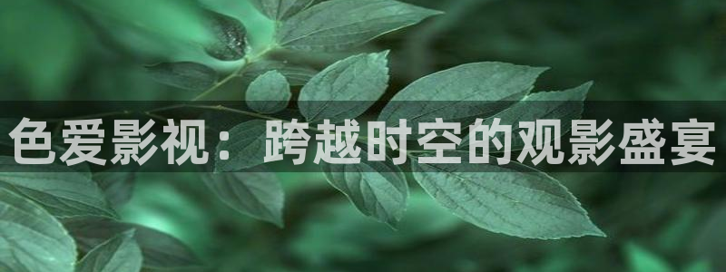 第七影院手机：色爱影视：跨越时空的观影盛宴