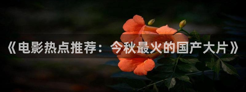 权力的游戏第七季策驰影院：《电影热点推荐：今秋最火的国产大片》
