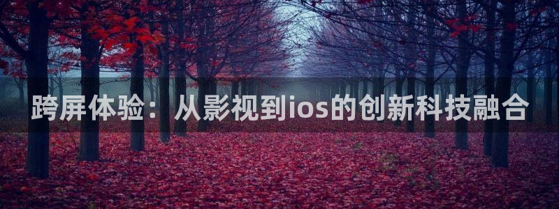 av第七影院：跨屏体验：从影视到ios的创新科技融合