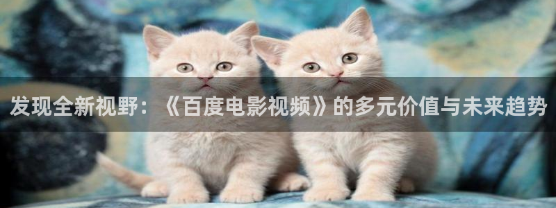 花花影院第七电影院：发现全新视野：《百度电影视频》的多元价值与未来趋势