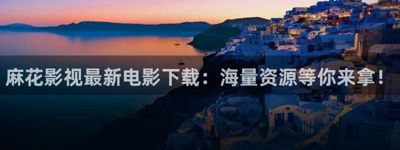 神马花花第七影院：麻花影视最新电影下载：海量资源等你来拿！