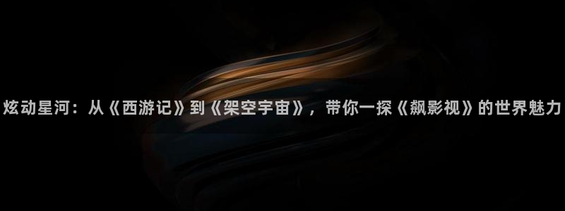 第七影院 神马电影网：炫动星河：从《西游记》到《架空宇宙》，带你一探《飙影视》的世界魅力